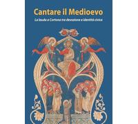 Cantare il medioevo Singing the Middle Ages La lauda a Cortona tra devozione e identità civica. The Lauda in Cortona Between Devotion and Civic Identity