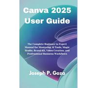 Canva 2025 User Guide: The Complete Beginner to Expert Manual for Mastering AI Tools, Magic Studio, Brand Kit, Video Creation, and Professional Business Workflows