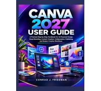Canva 2027 User Guide: A Practical Step-by-Step Handbook for AI-Powered Design, Visual Branding, Content Creation, Collaboration, Publishing, and Modern Creative Workflows