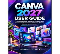 Canva 2027 User Guide: A Practical Step-by-Step Handbook for AI-Powered Design, Visual Branding, Content Creation, Collaboration, Publishing, and Modern Creative Workflows