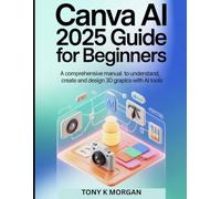Canva AI 2025 Guide for Beginners: A Comprehensive Manual to Understand, Create and Design 3D Graphics with AI Tools
