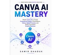 CANVA AI MASTERY: Master Canva AI to Create Professional Designs, Presentations, Videos, Digital Products, and Build a Successful Creative Business
