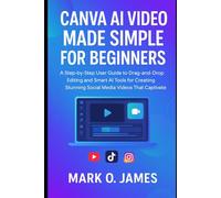 Canva AI Video Made Simple for Beginners: A Step-by-Step User Guide to Drag-and-Drop Editing and Smart AI Tools for Creating Stunning Social Media Videos That Captivate