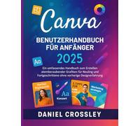 CANVA-BENUTZERHANDBUCH FÜR ANFÄNGER 2025: Ein umfassendes Handbuch zum Erstellen atemberaubender Grafiken für Neuling und Fortgeschrittene ohne vorherige Designerfahrung
