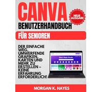 Canva Benutzerhandbuch für Senioren: Der einfache Weg, umwerfende Grafiken, Karten und mehr zu erstellen - keine Erfahrung erforderlich!