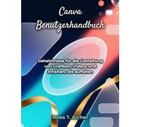 Canva Benutzerhandbuch: Geheimnisse für die Gestaltung von Grafiken, Videos und Inhalten, die auffallen