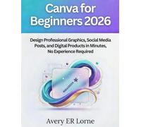 CANVA FOR BEGINNERS 2026: Design Professional Graphics, Social Media Posts, and Digital Products in Minutes-No Experience Required