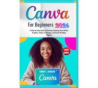 Canva For Beginners: A Step-by-Step Guide to Creating Stunning Social Media Graphics, Videos, AI Designs, and Visual Branding Projects