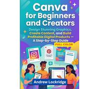 Canva for Beginners and Creators: Design Stunning Graphics, Create Content, and Build Profitable Digital Products - A Step-by-Step Guide (FULL COLOR)