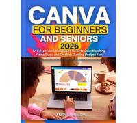 Canva for Beginners and Seniors: An Independent, Skill-Based Guide to Color Matching, Frame Sizes, and Creating Stunning Designs Fast
