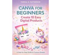 Canva for Beginners: Create 10 Easy Digital Products: A Step-by-Step Guide to Custom Designs