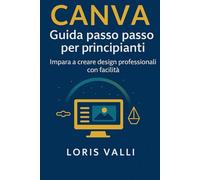 Canva guida passo passo per principianti: Da zero al tuo primo progetto, senza tecnicismi