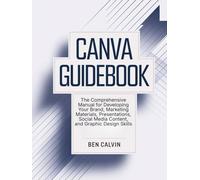 Canva Guidebook: The Comprehensive Manual for Developing Your Brand, Marketing Materials, Presentations, Social Media Content, and Graphic Design Skills
