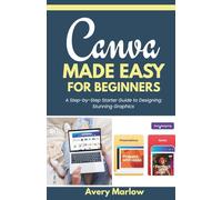 CANVA MADE EASY FOR BEGINNERS: A Step-by-Step Starter Guide to Designing Stunning Graphics