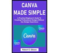 CANVA MADE SIMPLE: A Practical Beginner’s Guide To Creating Professional Designs Without Any Design Experience