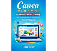 Canva Made Simple for Beginners and Seniors: Step-by-Step Instructions for Creating Designs, Editing Visual Elements, and Exporting Finished Projects