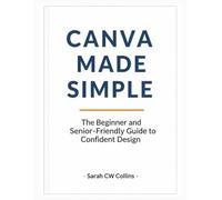 CANVA MADE SIMPLE: The Beginner and Senior-Friendly Guide to Confident Design