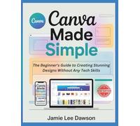 Canva Made Simple: The Beginner’s Guide to Creating Stunning Designs Without Any Tech Skills