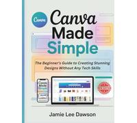 Canva Made Simple: The Beginner’s Guide to Creating Stunning Designs Without Any Tech Skills