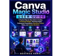 Canva Magic Studio User Guide: A Practical Step-by-Step Guide to Creating AI-Powered Designs, Stunning Images, Professional Presentations, Marketing Content, Videos, and Creative Workflows