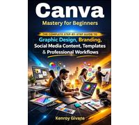 Canva Mastery for Beginners: The Complete Step-by-Step Guide to Graphic Design, Branding, Social Media Content, Templates & Professional Workflows