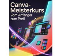 Canva-Meisterkurs: Vom Anfänger zum Profi: Ein Schritt-für-Schritt-Handbuch für Anfänger und Fortgeschrittene zur Erkundung der Kernfunktionen, innovativer Methoden, praktischer Ratschläge und
