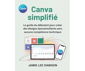 Canva simplifié: Le guide du débutant pour créer des designs époustouflants sans aucune compétence technique