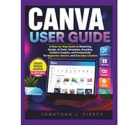 CANVA USER GUIDE: A Step-by-Step Guide to Mastering Design, AI Tools, Templates, Branding, Content Creation, and Productivity for Beginners, Seniors, and Everyday Creators