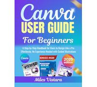 Canva User Guide for Beginners 2025: A Step-by-Step Handbook for Users to Design Like a Pro Effortlessly, No Experience Needed with Guided Illustrations