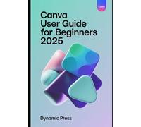 CANVA USER GUIDE FOR BEGINNERS 2025: Step-by-Step Guide to Designing Graphics, Videos, and Websites Like a Professional - Even If You’re a Complete Beginner