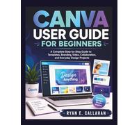 CANVA USER GUIDE FOR BEGINNERS: A Complete Step-by-Step Guide to Templates, Branding, Video, Collaboration, and Everyday Design Projects