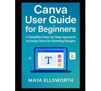 Canva User Guide for Beginners: A Simplified Step-by-Step Approach to Using Canva for Stunning Designs