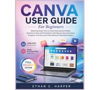 CANVA USER GUIDE FOR BEGINNERS: Mastering Design Tools to Create Stunning Social Media, Business Content and Presentations with Step-by-Step Instructions, Templates, AI Features and Video Editing