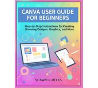 CANVA USER GUIDE FOR BEGINNERS: Step-by-Step Instructions for Creating Stunning Designs, Graphics, and More.