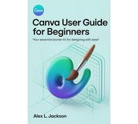 Canva User Guide for Beginners: Your Essential Starter Kit for Designing with Ease"