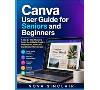 Canva User Guide for Seniors and Beginners: A Step-by-Step Manual to Create Social Media Graphics, Presentations, Videos and Brand Content from Scratch