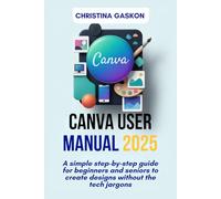 Canva User Manual 2025: A Simple step-by-step guide for beginners and seniors to create designs without the tech jargons