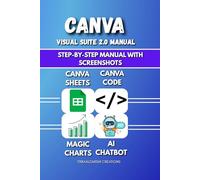 Canva Visual Suite 2.0 Manual: Create, Code & Chart with AI: Step-by-Step Manual with Screenshots | A Visual Guide to Canva's Latest Features