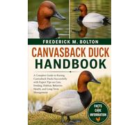 CANVASBACK DUCK HANDBOOK: A Complete Guide to Raising Canvasback Ducks Successfully with Expert Tips on Care, Feeding, Habitat, Behavior, Health, and Long-Term Management