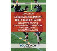 Capacità coordinative nella scuola calcio. 30 proposte pratiche per allenare la coordinazione con e senza palla nei giovani calciatori