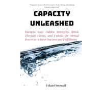 CAPACITY UNLEASHED: Harness Your Hidden Strengths, Break Through Limits, and Unlock the Mental Power to Achieve Success and Fulfillment