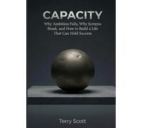 CAPACITY: Why Ambition Fails, Why Systems Break, and How to Build a Life That Can Hold Success
