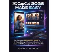 CapCut 2026 Made Easy: The Complete Beginner’s Guide to AI Video Editing, Effects, and Creating Viral Videos for TikTok, Instagram Reels, and YouTube
