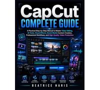 CapCut Complete Guide: A Practical Step-by-Step Manual to Master Video Editing, AI Tools, Visual Effects, Social Media Content Creation, Professional Workflows, and High-Quality Video Production