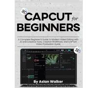 CapCut for Beginners: A Complete Beginner’s Guide to Modern Video Editing with AI and Creative Tools, Creative Workflows, and a Smart Video Production Guide