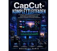 CapCut-Komplettleitfaden: Ein praktischer Leitfaden mit Schritt-für-Schritt-Anleitung zur Beherrschung von Videobearbeitung, KI-Tools, visuellen ... und hochwertiger Videoproduktion