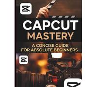 CapCut Mastery: A Concise Guide for Absolute Beginners