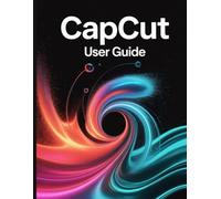 CapCut User Guide: A Step-by-Step Handbook for Novices and Seniors Exploring Core Features, Innovative Methods, Practical Advice, and Seamless Video Creation Skills