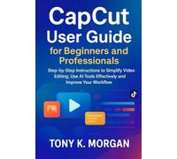 CapCut User Guide for Beginners and Professionals: Step-by-Step Instructions to Simplify Video Editing, Use AI Tools Effectively and Improve Your Workflow