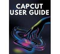 CapCut User Guide: The Complete Beginner's Guide to Editing Like a Pro on Your Phone and Desktop